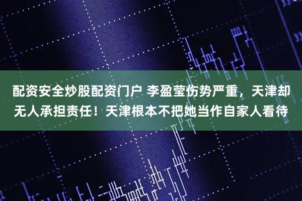 配资安全炒股配资门户 李盈莹伤势严重，天津却无人承担责任！天津根本不把她当作自家人看待