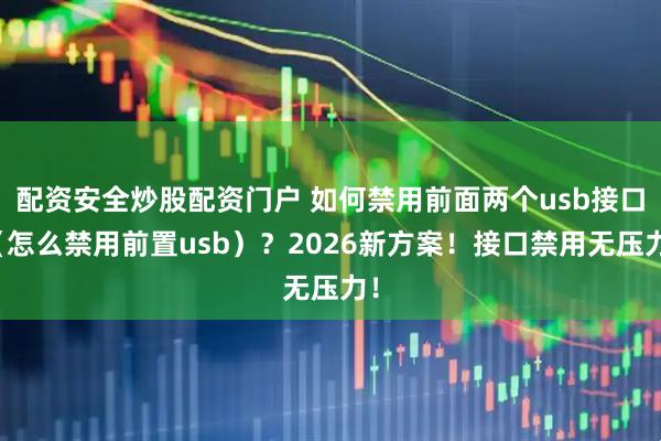 配资安全炒股配资门户 如何禁用前面两个usb接口（怎么禁用前置usb）？2026新方案！接口禁用无压力！