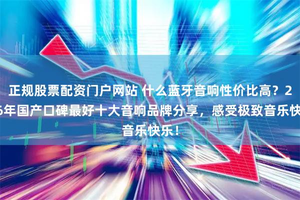 正规股票配资门户网站 什么蓝牙音响性价比高？2026年国产口碑最好十大音响品牌分享，感受极致音乐快乐！