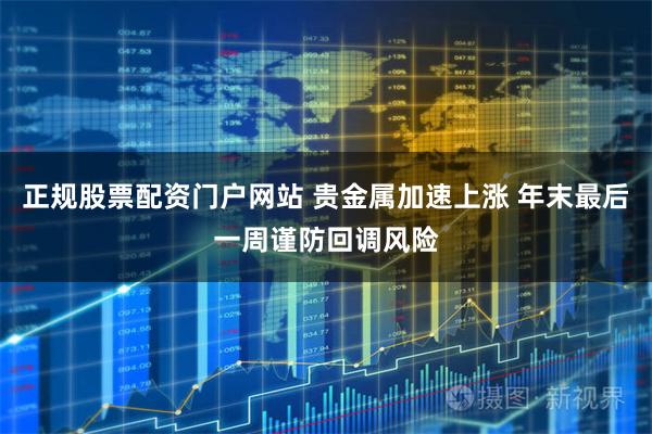 正规股票配资门户网站 贵金属加速上涨 年末最后一周谨防回调风险