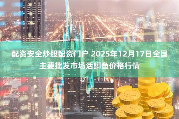 配资安全炒股配资门户 2025年12月17日全国主要批发市场活鲫鱼价格行情
