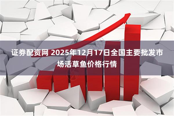证劵配资网 2025年12月17日全国主要批发市场活草鱼价格行情