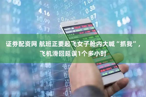 证劵配资网 航班正要起飞女子舱内大喊“抓我”，飞机滑回延误1个多小时