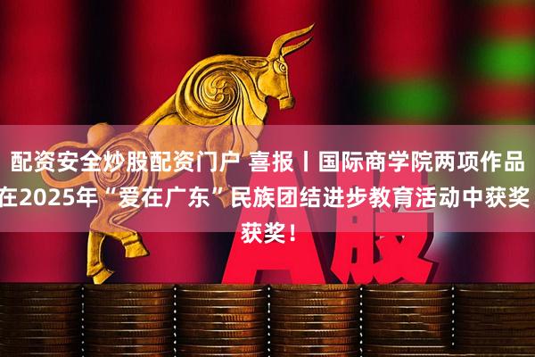 配资安全炒股配资门户 喜报丨国际商学院两项作品在2025年“爱在广东”民族团结进步教育活动中获奖！