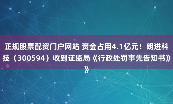正规股票配资门户网站 资金占用4.1亿元！朗进科技（300594）收到证监局《行政处罚事先告知书》