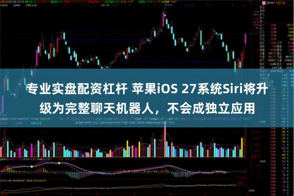 专业实盘配资杠杆 苹果iOS 27系统Siri将升级为完整聊天机器人，不会成独立应用