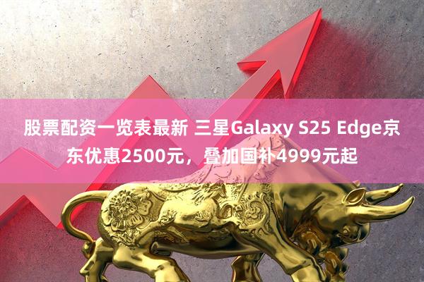 股票配资一览表最新 三星Galaxy S25 Edge京东优惠2500元，叠加国补4999元起