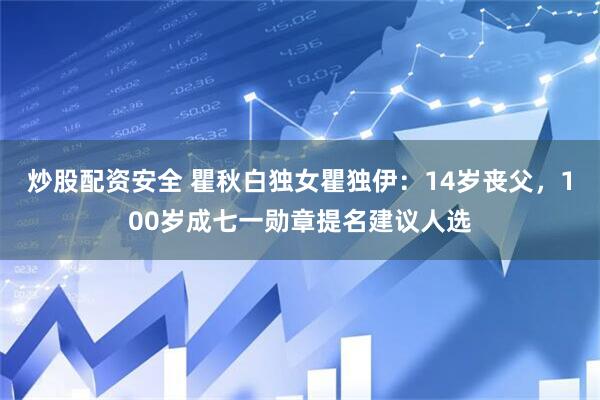 炒股配资安全 瞿秋白独女瞿独伊：14岁丧父，100岁成七一勋章提名建议人选