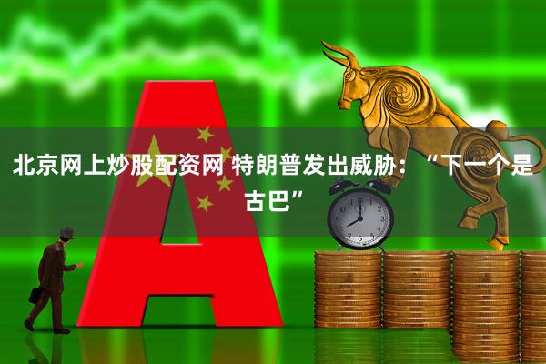 北京网上炒股配资网 特朗普发出威胁：“下一个是古巴”