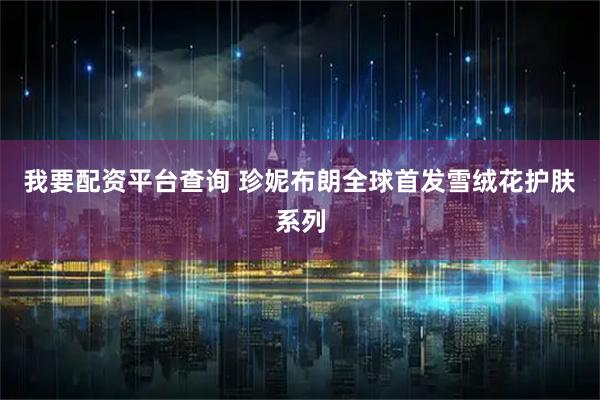 我要配资平台查询 珍妮布朗全球首发雪绒花护肤系列