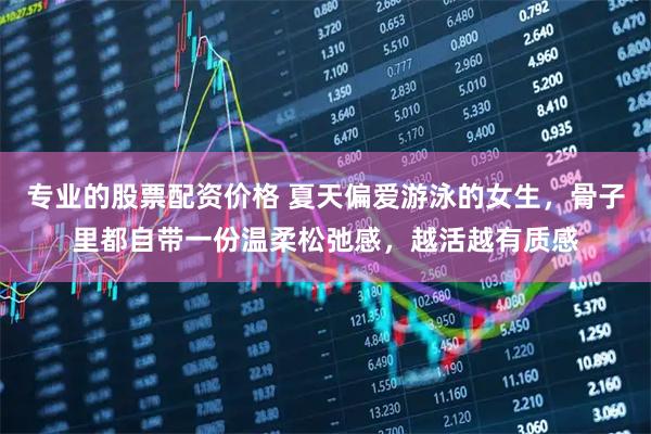 专业的股票配资价格 夏天偏爱游泳的女生，骨子里都自带一份温柔松弛感，越活越有质感