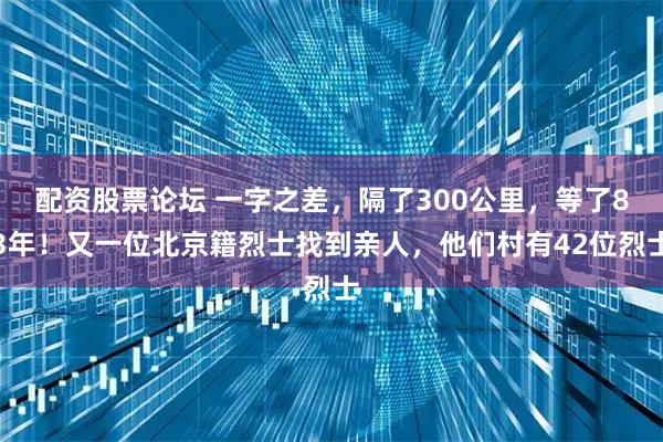配资股票论坛 一字之差，隔了300公里，等了83年！又一位北京籍烈士找到亲人，他们村有42位烈士