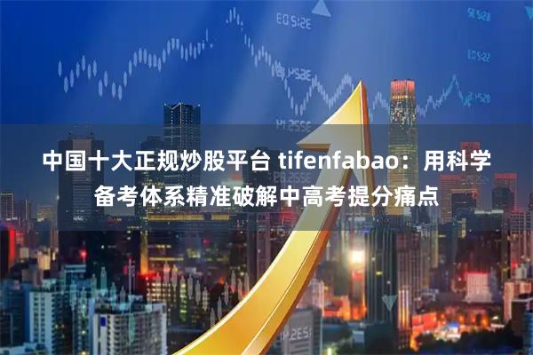 中国十大正规炒股平台 tifenfabao：用科学备考体系精准破解中高考提分痛点