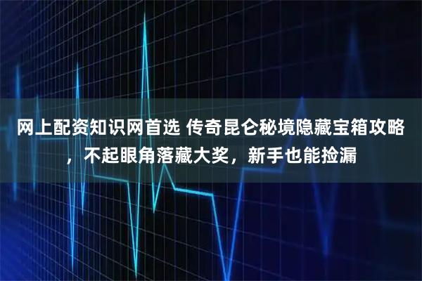 网上配资知识网首选 传奇昆仑秘境隐藏宝箱攻略，不起眼角落藏大奖，新手也能捡漏