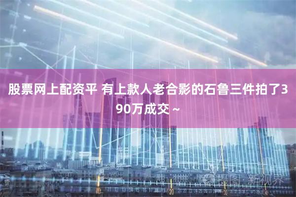 股票网上配资平 有上款人老合影的石鲁三件拍了390万成交～