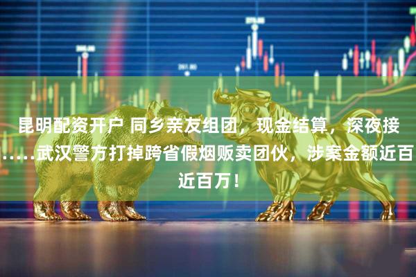 昆明配资开户 同乡亲友组团，现金结算，深夜接头……武汉警方打掉跨省假烟贩卖团伙，涉案金额近百万！