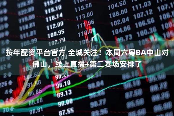 按年配资平台官方 全城关注！本周六粤BA中山对佛山，线上直播+第二赛场安排了