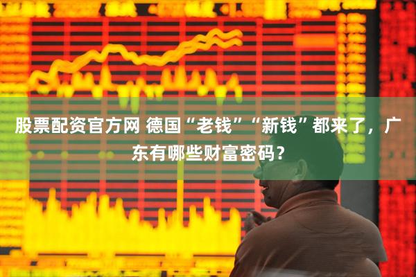 股票配资官方网 德国“老钱”“新钱”都来了，广东有哪些财富密码？