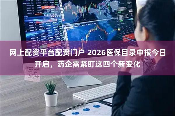 网上配资平台配资门户 2026医保目录申报今日开启，药企需紧盯这四个新变化