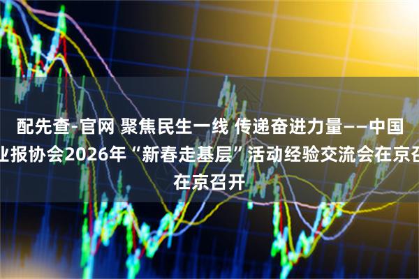 配先查-官网 聚焦民生一线 传递奋进力量——中国行业报协会2026年“新春走基层”活动经验交流会在京召开