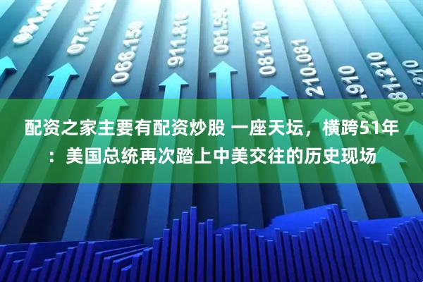 配资之家主要有配资炒股 一座天坛，横跨51年：美国总统再次踏上中美交往的历史现场