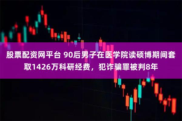 股票配资网平台 90后男子在医学院读硕博期间套取1426万科研经费，犯诈骗罪被判8年
