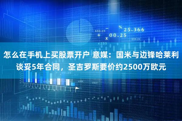 怎么在手机上买股票开户 意媒：国米与边锋哈莱利谈妥5年合同，圣吉罗斯要价约2500万欧元