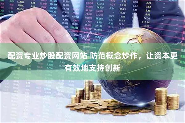 配资专业炒股配资网站 防范概念炒作，让资本更有效地支持创新