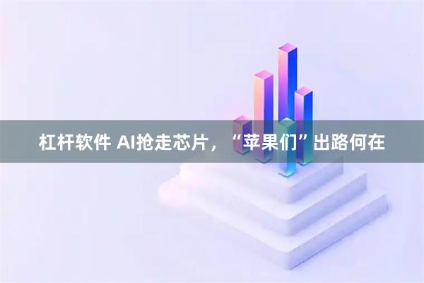 杠杆软件 AI抢走芯片，“苹果们”出路何在